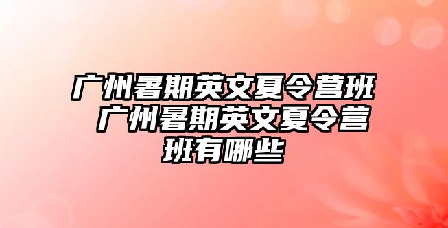 广州暑期英文夏令营班 广州暑期英文夏令营班有哪些