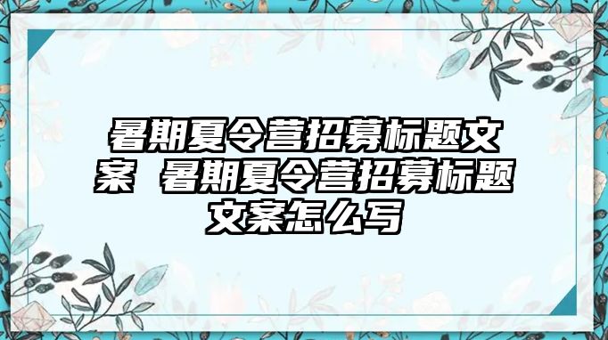 暑期夏令营招募标题文案 暑期夏令营招募标题文案怎么写