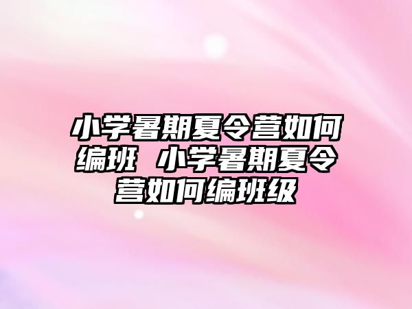 小学暑期夏令营如何编班 小学暑期夏令营如何编班级