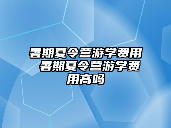 暑期夏令营游学费用 暑期夏令营游学费用高吗