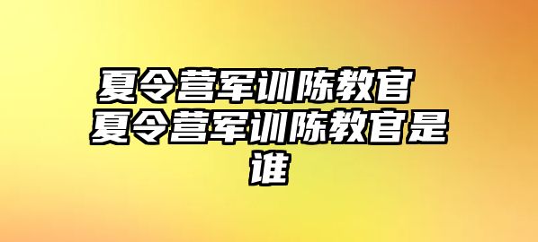 夏令营军训陈教官 夏令营军训陈教官是谁