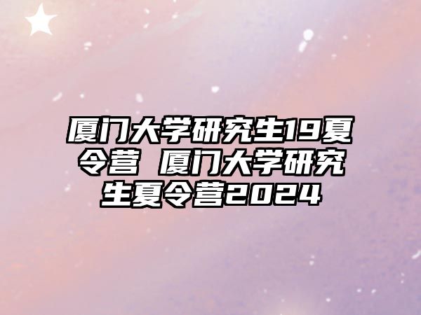 厦门大学研究生19夏令营 厦门大学研究生夏令营2024