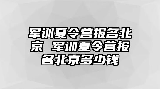 军训夏令营报名北京 军训夏令营报名北京多少钱