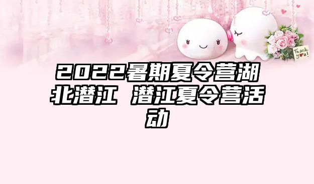 2022暑期夏令营湖北潜江 潜江夏令营活动