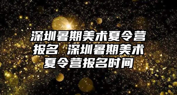 深圳暑期美术夏令营报名 深圳暑期美术夏令营报名时间