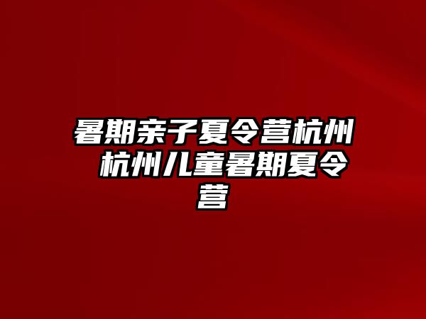 暑期亲子夏令营杭州 杭州儿童暑期夏令营