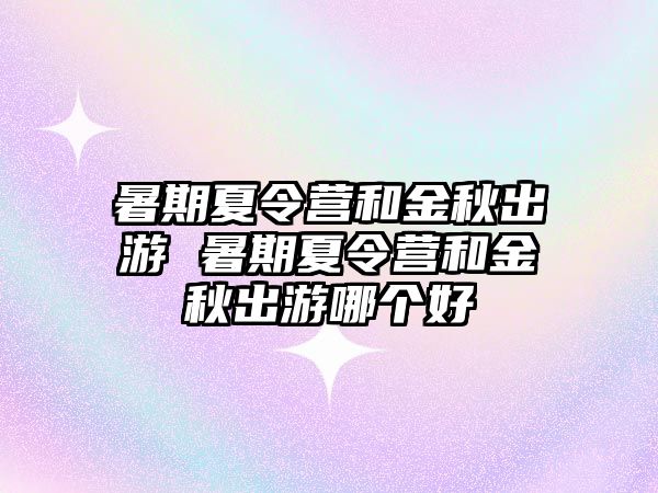 暑期夏令营和金秋出游 暑期夏令营和金秋出游哪个好