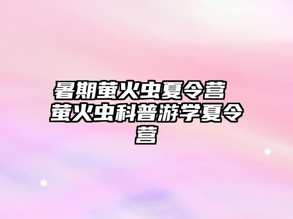 暑期萤火虫夏令营 萤火虫科普游学夏令营