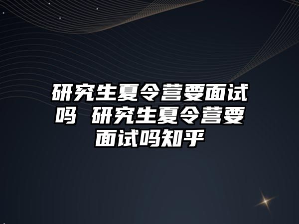 研究生夏令营要面试吗 研究生夏令营要面试吗知乎