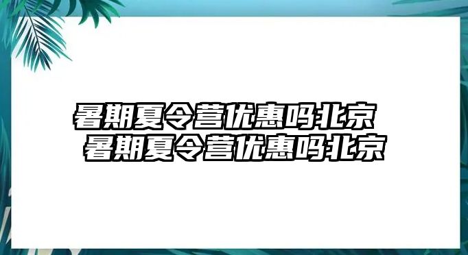 暑期夏令营优惠吗北京 暑期夏令营优惠吗北京