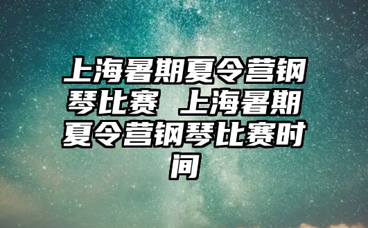 上海暑期夏令营钢琴比赛 上海暑期夏令营钢琴比赛时间