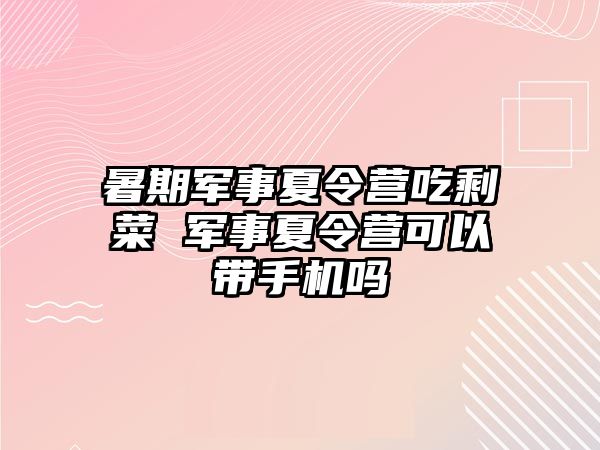 暑期军事夏令营吃剩菜 军事夏令营可以带手机吗