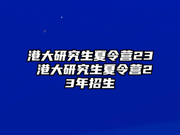 港大研究生夏令营23 港大研究生夏令营23年招生