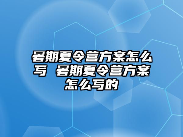 暑期夏令营方案怎么写 暑期夏令营方案怎么写的