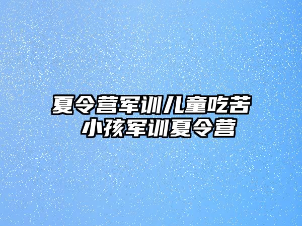 夏令营军训儿童吃苦 小孩军训夏令营