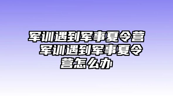 军训遇到军事夏令营 军训遇到军事夏令营怎么办