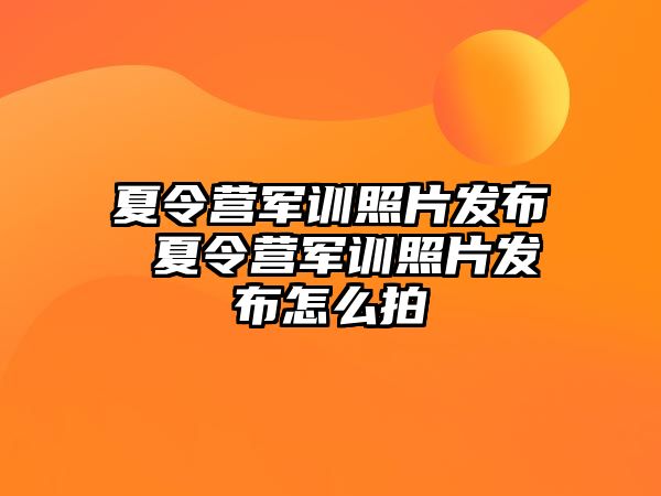 夏令营军训照片发布 夏令营军训照片发布怎么拍