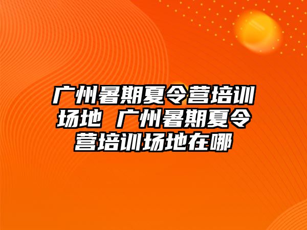 广州暑期夏令营培训场地 广州暑期夏令营培训场地在哪