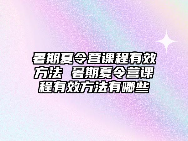 暑期夏令营课程有效方法 暑期夏令营课程有效方法有哪些