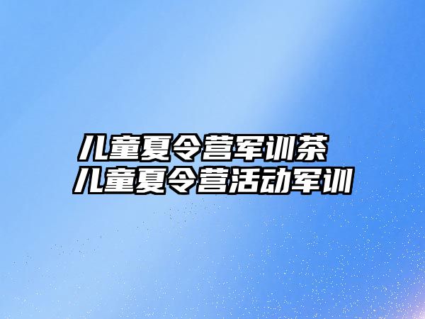 儿童夏令营军训茶 儿童夏令营活动军训