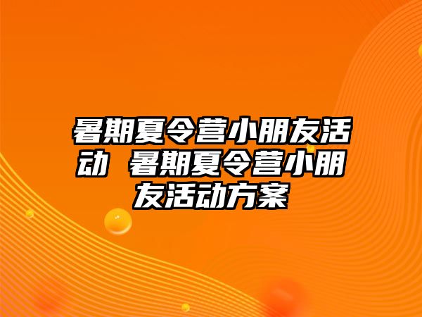 暑期夏令营小朋友活动 暑期夏令营小朋友活动方案