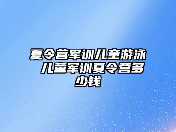 夏令营军训儿童游泳 儿童军训夏令营多少钱