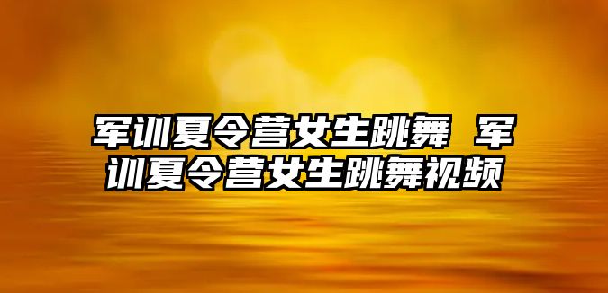 军训夏令营女生跳舞 军训夏令营女生跳舞视频