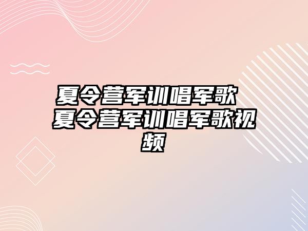 夏令营军训唱军歌 夏令营军训唱军歌视频