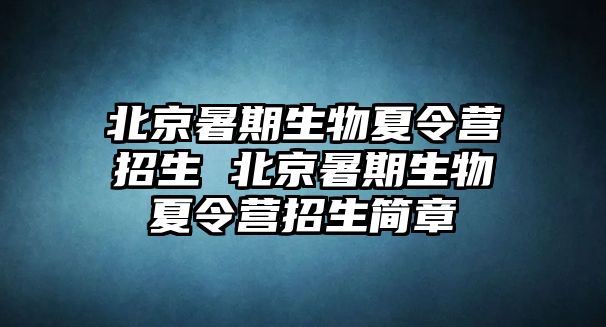 北京暑期生物夏令营招生 北京暑期生物夏令营招生简章