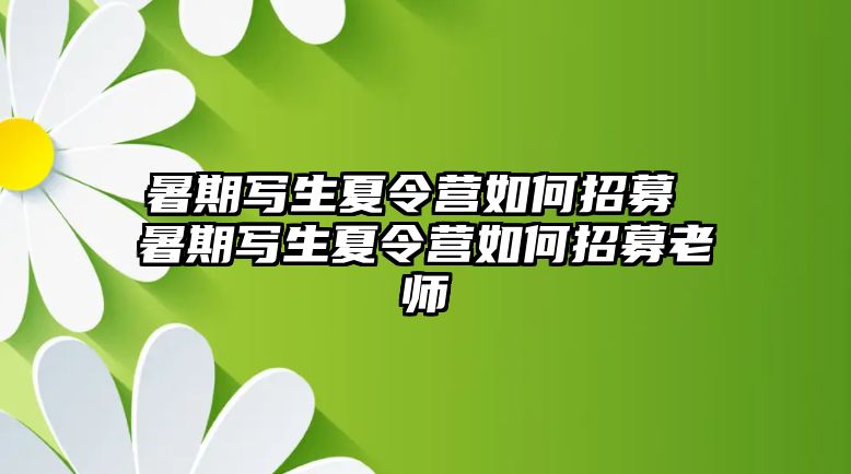 暑期写生夏令营如何招募 暑期写生夏令营如何招募老师