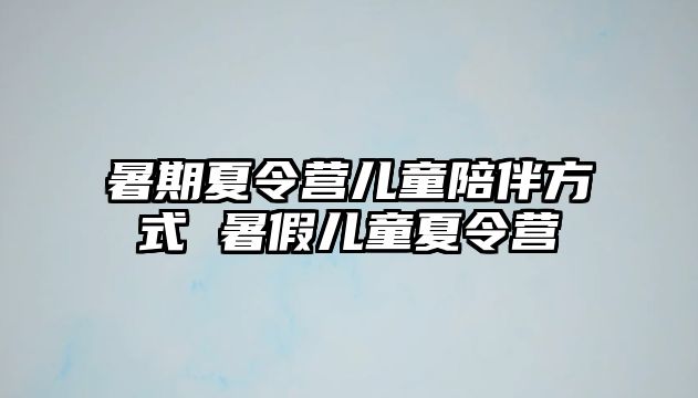 暑期夏令营儿童陪伴方式 暑假儿童夏令营