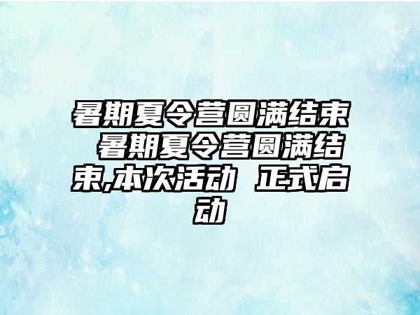 暑期夏令营圆满结束 暑期夏令营圆满结束,本次活动 正式启动