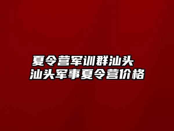 夏令营军训群汕头 汕头军事夏令营价格