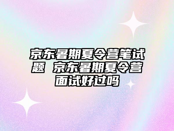 京东暑期夏令营笔试题 京东暑期夏令营面试好过吗