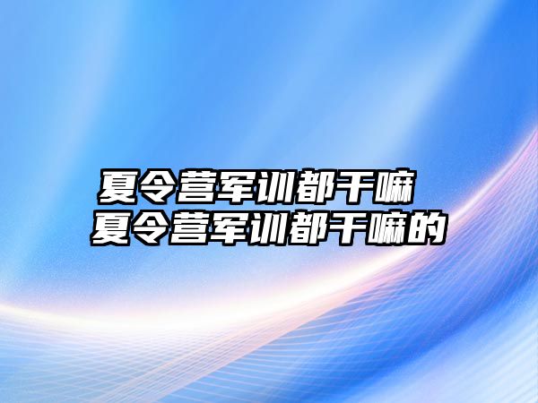 夏令营军训都干嘛 夏令营军训都干嘛的