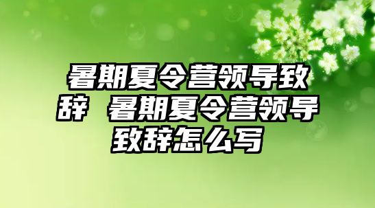 暑期夏令营领导致辞 暑期夏令营领导致辞怎么写