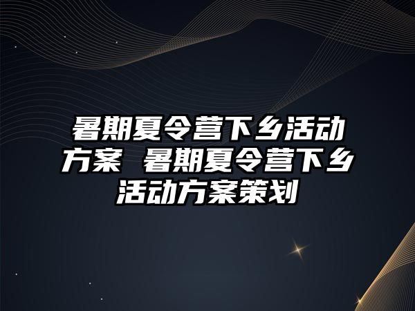 暑期夏令营下乡活动方案 暑期夏令营下乡活动方案策划