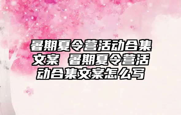 暑期夏令营活动合集文案 暑期夏令营活动合集文案怎么写