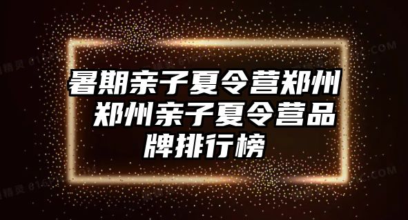 暑期亲子夏令营郑州 郑州亲子夏令营品牌排行榜