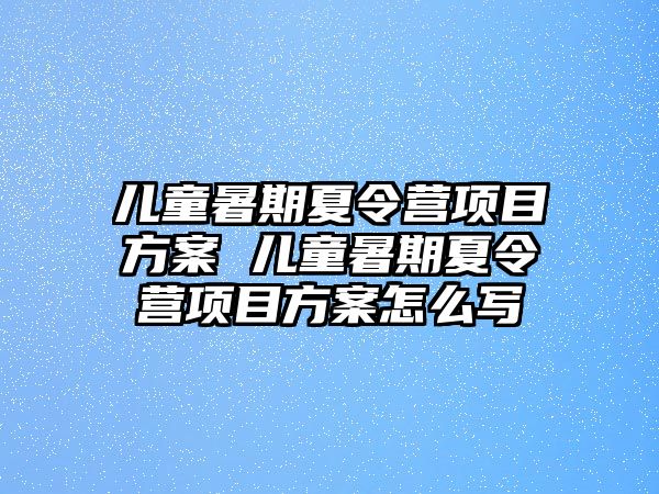 儿童暑期夏令营项目方案 儿童暑期夏令营项目方案怎么写