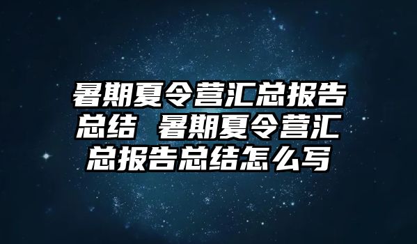 暑期夏令营汇总报告总结 暑期夏令营汇总报告总结怎么写