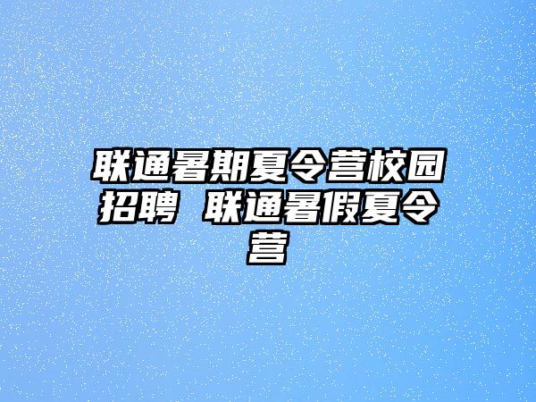 联通暑期夏令营校园招聘 联通暑假夏令营