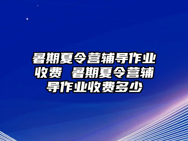 暑期夏令营辅导作业收费 暑期夏令营辅导作业收费多少