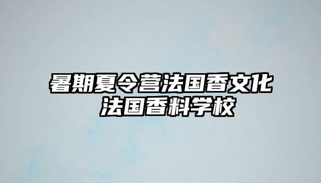 暑期夏令营法国香文化 法国香料学校