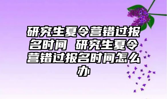 研究生夏令营错过报名时间 研究生夏令营错过报名时间怎么办