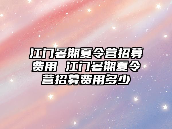 江门暑期夏令营招募费用 江门暑期夏令营招募费用多少