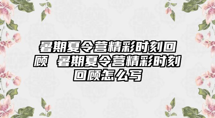 暑期夏令营精彩时刻回顾 暑期夏令营精彩时刻回顾怎么写