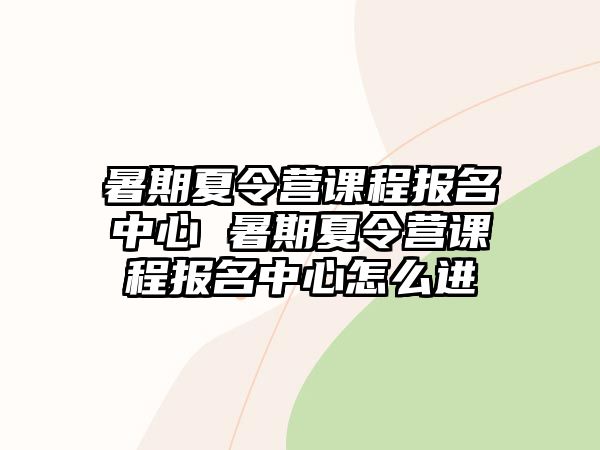 暑期夏令营课程报名中心 暑期夏令营课程报名中心怎么进