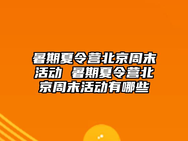 暑期夏令营北京周末活动 暑期夏令营北京周末活动有哪些