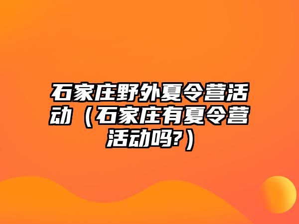 石家庄野外夏令营活动（石家庄有夏令营活动吗?）